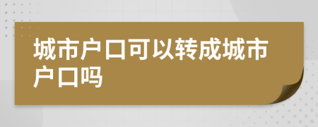 城市户口可以转成城市户口吗