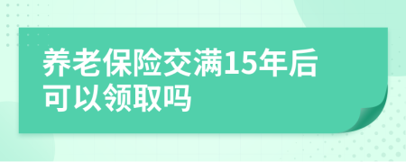 养老保险交满15年后可以领取吗