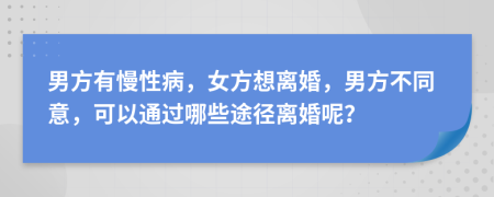 男方有慢性病，女方想离婚，男方不同意，可以通过哪些途径离婚呢？