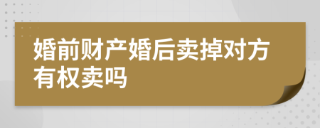 婚前财产婚后卖掉对方有权卖吗