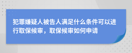 犯罪嫌疑人被告人满足什么条件可以进行取保候审，取保候审如何申请