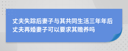 丈夫失踪后妻子与其共同生活三年年后丈夫再婚妻子可以要求其赡养吗