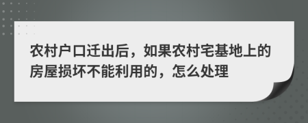 农村户口迁出后，如果农村宅基地上的房屋损坏不能利用的，怎么处理