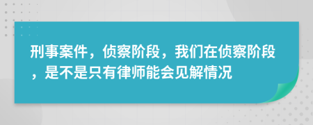 刑事案件，侦察阶段，我们在侦察阶段，是不是只有律师能会见解情况