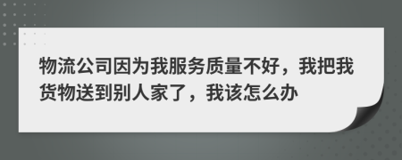 物流公司因为我服务质量不好，我把我货物送到别人家了，我该怎么办