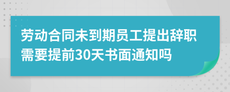 劳动合同未到期员工提出辞职需要提前30天书面通知吗