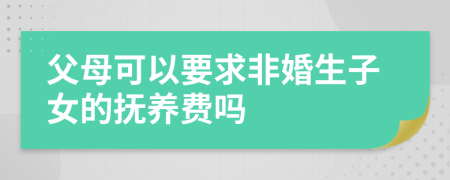 父母可以要求非婚生子女的抚养费吗