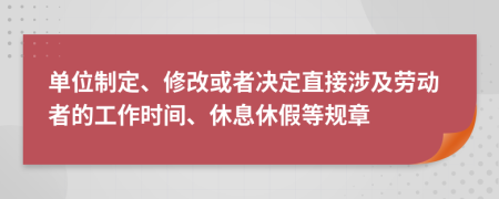 单位制定、修改或者决定直接涉及劳动者的工作时间、休息休假等规章