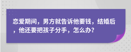 恋爱期间，男方就告诉他要钱，结婚后，他还要把孩子分手，怎么办？