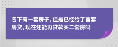 名下有一套房子, 但是已经给了首套房贷, 现在还能再贷款买二套房吗