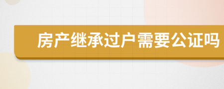 房产继承过户需要公证吗