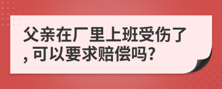 父亲在厂里上班受伤了, 可以要求赔偿吗?