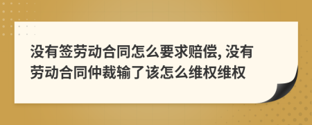 没有签劳动合同怎么要求赔偿, 没有劳动合同仲裁输了该怎么维权维权