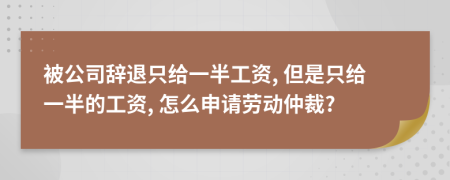 被公司辞退只给一半工资, 但是只给一半的工资, 怎么申请劳动仲裁?