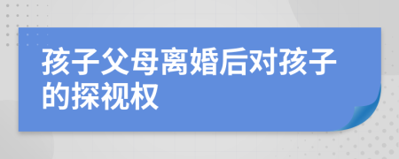 孩子父母离婚后对孩子的探视权