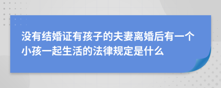 没有结婚证有孩子的夫妻离婚后有一个小孩一起生活的法律规定是什么