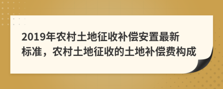 2019年农村土地征收补偿安置最新标准，农村土地征收的土地补偿费构成