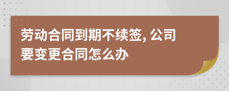 劳动合同到期不续签, 公司要变更合同怎么办