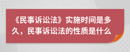 《民事诉讼法》实施时间是多久，民事诉讼法的性质是什么