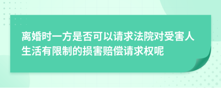 离婚时一方是否可以请求法院对受害人生活有限制的损害赔偿请求权呢