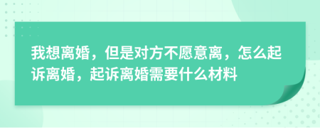 我想离婚，但是对方不愿意离，怎么起诉离婚，起诉离婚需要什么材料