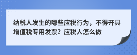 纳税人发生的哪些应税行为，不得开具增值税专用发票？应税人怎么做