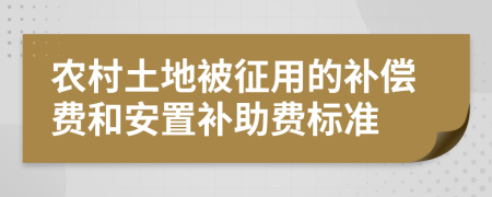 农村土地被征用的补偿费和安置补助费标准