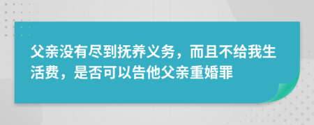 父亲没有尽到抚养义务，而且不给我生活费，是否可以告他父亲重婚罪