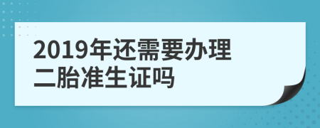 2019年还需要办理二胎准生证吗