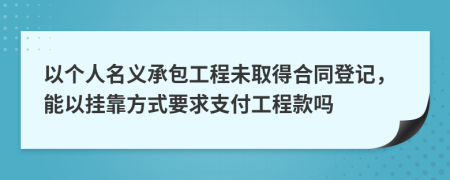 以个人名义承包工程未取得合同登记，能以挂靠方式要求支付工程款吗