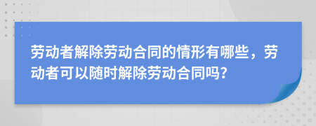 劳动者解除劳动合同的情形有哪些，劳动者可以随时解除劳动合同吗？