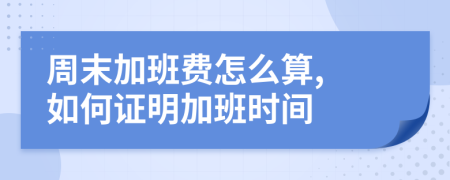 周末加班费怎么算, 如何证明加班时间