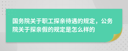 国务院关于职工探亲待遇的规定，公务院关于探亲假的规定是怎么样的