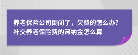 养老保险公司倒闭了，欠费的怎么办？补交养老保险费的滞纳金怎么算