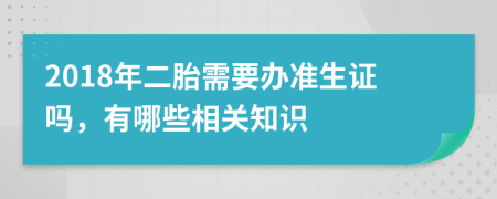 2018年二胎需要办准生证吗，有哪些相关知识