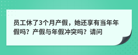 员工休了3个月产假，她还享有当年年假吗？产假与年假冲突吗？请问