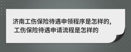 济南工伤保险待遇申领程序是怎样的, 工伤保险待遇申请流程是怎样的