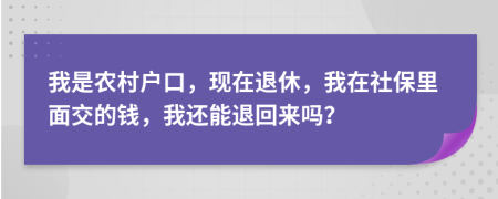 我是农村户口，现在退休，我在社保里面交的钱，我还能退回来吗？