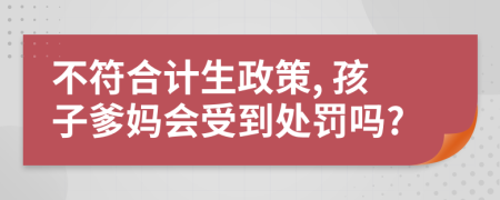 不符合计生政策, 孩子爹妈会受到处罚吗?