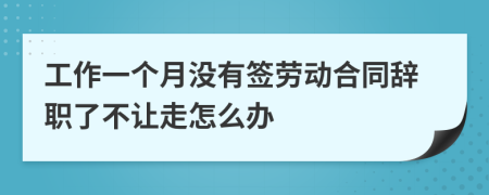 工作一个月没有签劳动合同辞职了不让走怎么办