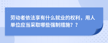 劳动者依法享有什么就业的权利，用人单位应当采取哪些强制措施？？