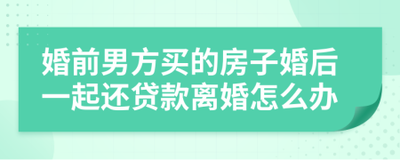 婚前男方买的房子婚后一起还贷款离婚怎么办