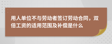 用人单位不与劳动者签订劳动合同，双倍工资的适用范围及补偿是什么