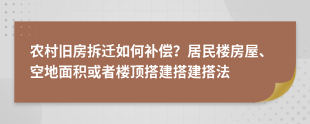 农村旧房拆迁如何补偿？居民楼房屋、空地面积或者楼顶搭建搭建搭法