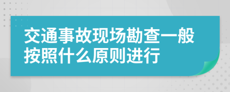 交通事故现场勘查一般按照什么原则进行