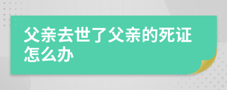 父亲去世了父亲的死证怎么办