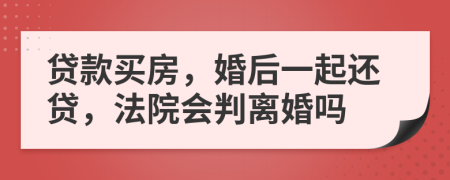 贷款买房，婚后一起还贷，法院会判离婚吗