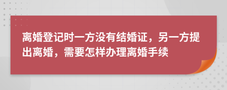 离婚登记时一方没有结婚证，另一方提出离婚，需要怎样办理离婚手续
