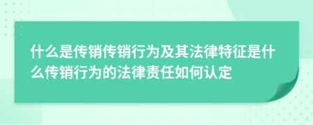 什么是传销传销行为及其法律特征是什么传销行为的法律责任如何认定