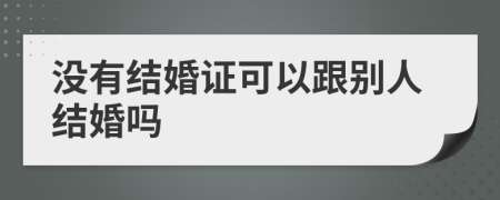 没有结婚证可以跟别人结婚吗